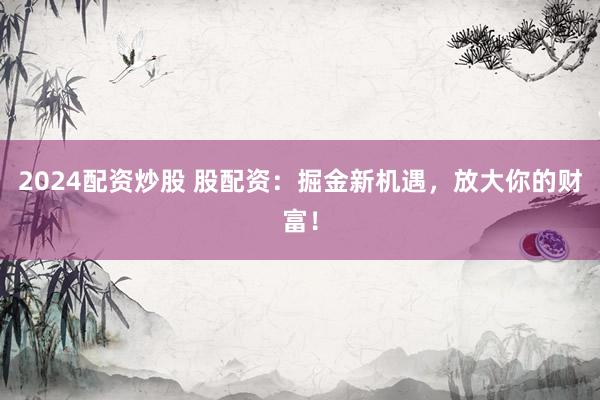 2024配资炒股 股配资：掘金新机遇，放大你的财富！