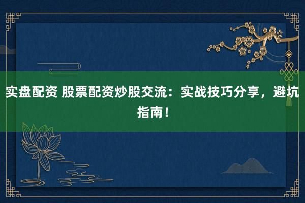 实盘配资 股票配资炒股交流：实战技巧分享，避坑指南！