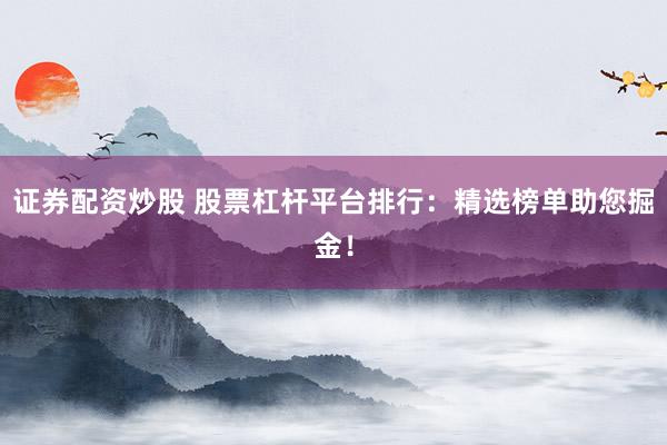 证券配资炒股 股票杠杆平台排行：精选榜单助您掘金！
