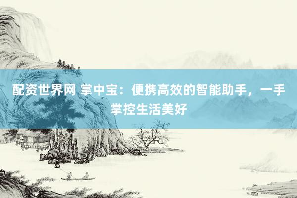 配资世界网 掌中宝：便携高效的智能助手，一手掌控生活美好