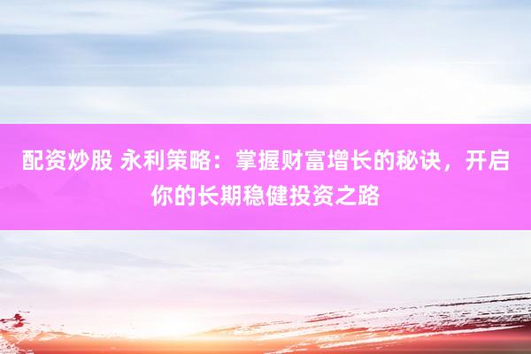 配资炒股 永利策略：掌握财富增长的秘诀，开启你的长期稳健投资之路