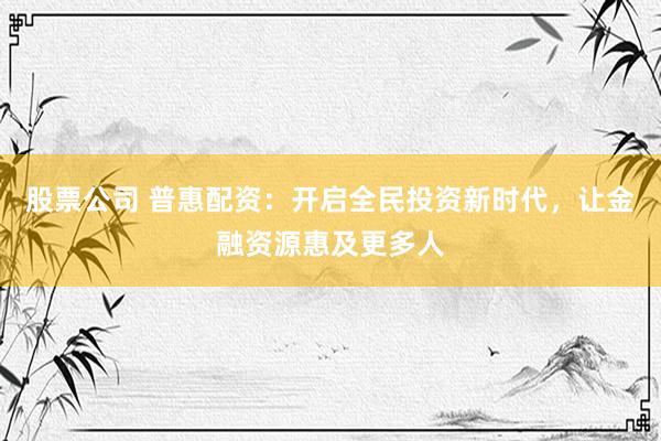 股票公司 普惠配资：开启全民投资新时代，让金融资源惠及更多人