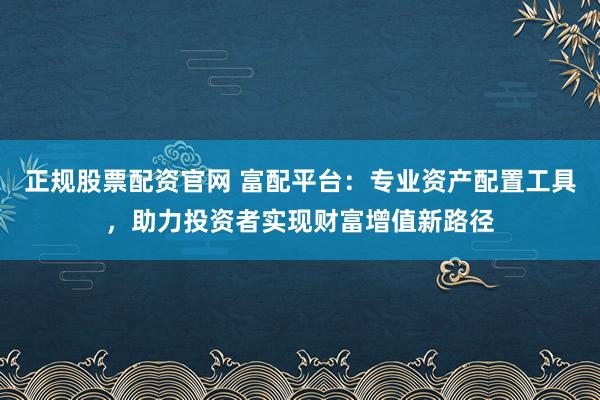 正规股票配资官网 富配平台：专业资产配置工具，助力投资者实现财富增值新路径