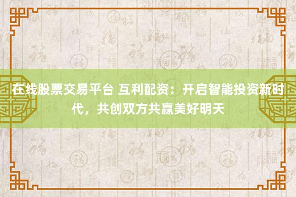 在线股票交易平台 互利配资：开启智能投资新时代，共创双方共赢美好明天