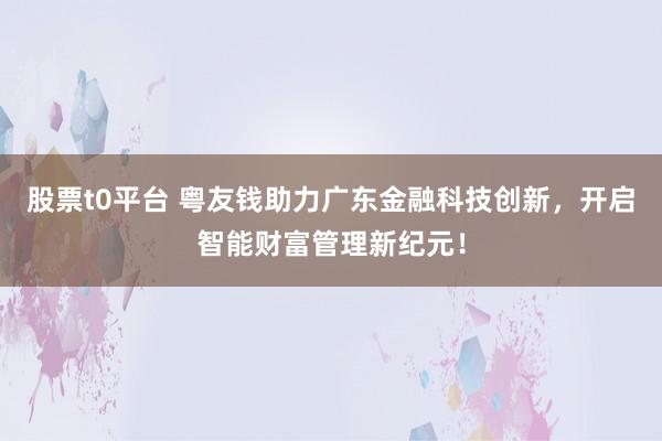 股票t0平台 粤友钱助力广东金融科技创新，开启智能财富管理新纪元！