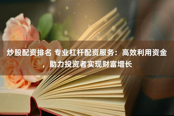 炒股配资排名 专业杠杆配资服务：高效利用资金，助力投资者实现财富增长