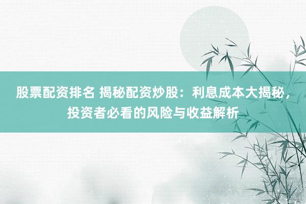股票配资排名 揭秘配资炒股：利息成本大揭秘，投资者必看的风险与收益解析