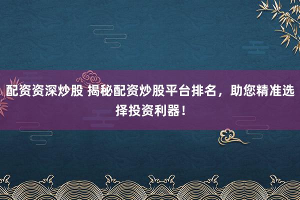 配资资深炒股 揭秘配资炒股平台排名，助您精准选择投资利器！