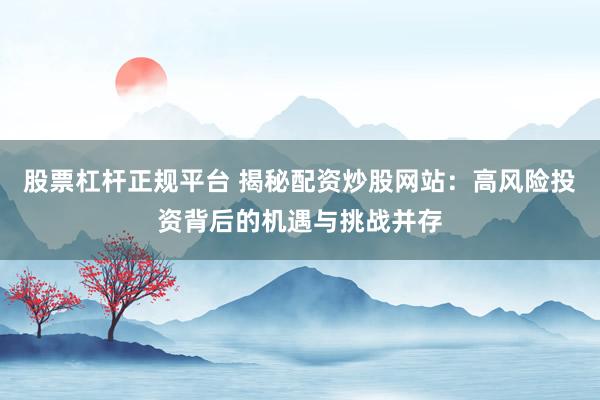 股票杠杆正规平台 揭秘配资炒股网站：高风险投资背后的机遇与挑战并存