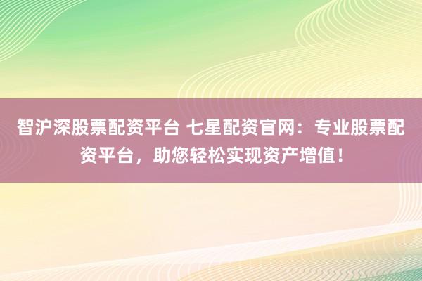 智沪深股票配资平台 七星配资官网：专业股票配资平台，助您轻松实现资产增值！