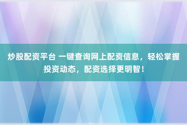 炒股配资平台 一键查询网上配资信息，轻松掌握投资动态，配资选择更明智！