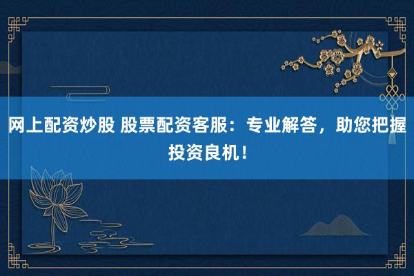 网上配资炒股 股票配资客服：专业解答，助您把握投资良机！
