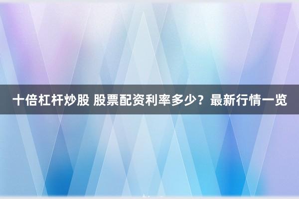 十倍杠杆炒股 股票配资利率多少？最新行情一览
