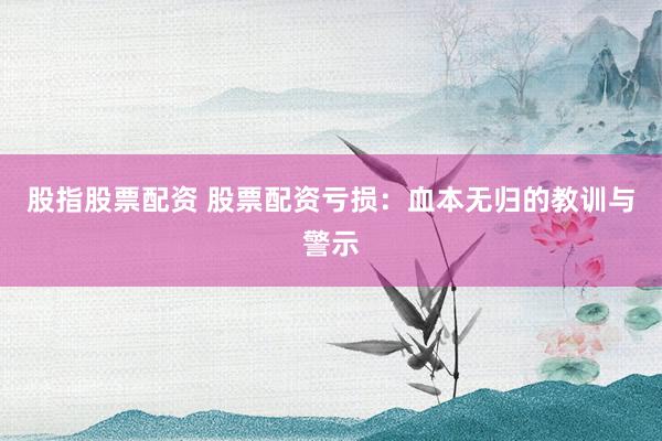 股指股票配资 股票配资亏损：血本无归的教训与警示