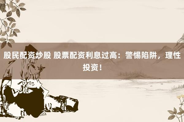 股民配资炒股 股票配资利息过高：警惕陷阱，理性投资！
