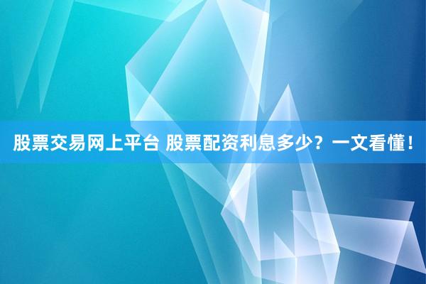 股票交易网上平台 股票配资利息多少？一文看懂！