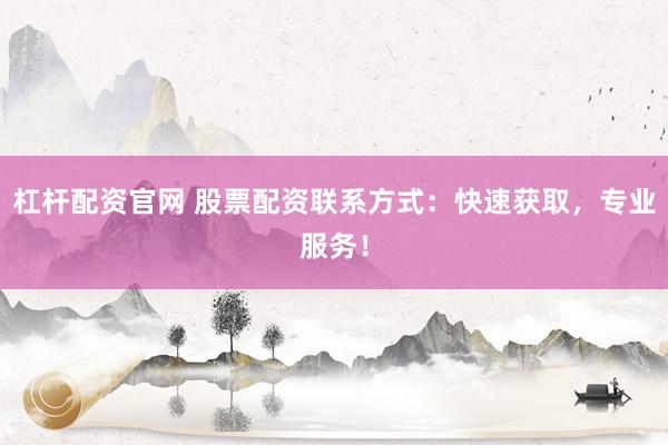杠杆配资官网 股票配资联系方式：快速获取，专业服务！