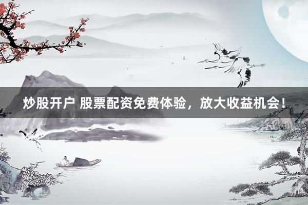 炒股开户 股票配资免费体验，放大收益机会！