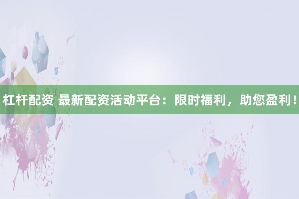 杠杆配资 最新配资活动平台：限时福利，助您盈利！