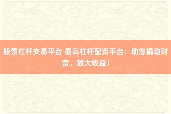 股票杠杆交易平台 最高杠杆配资平台：助您撬动财富，放大收益！