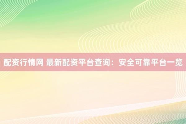 配资行情网 最新配资平台查询：安全可靠平台一览