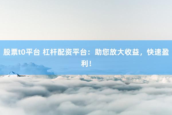 股票t0平台 杠杆配资平台：助您放大收益，快速盈利！