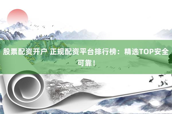 股票配资开户 正规配资平台排行榜：精选TOP安全可靠！