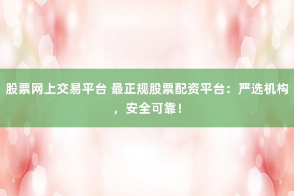 股票网上交易平台 最正规股票配资平台：严选机构，安全可靠！