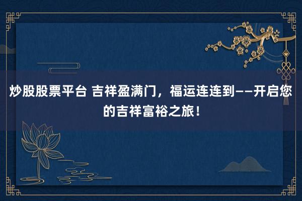炒股股票平台 吉祥盈满门，福运连连到——开启您的吉祥富裕之旅！