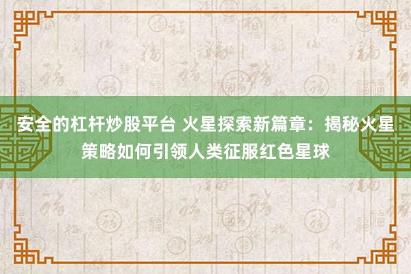 安全的杠杆炒股平台 火星探索新篇章：揭秘火星策略如何引领人类征服红色星球