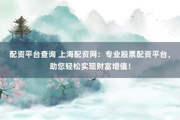 配资平台查询 上海配资网：专业股票配资平台，助您轻松实现财富增值！