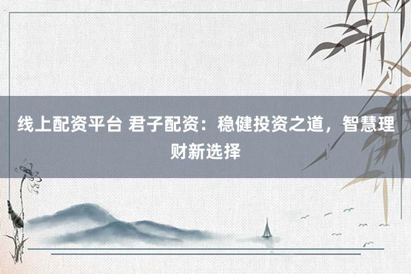 线上配资平台 君子配资：稳健投资之道，智慧理财新选择