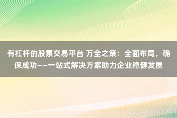 有杠杆的股票交易平台 万全之策：全面布局，确保成功——一站式解决方案助力企业稳健发展
