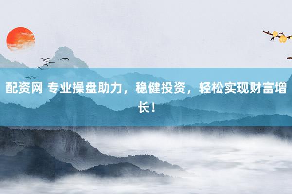 配资网 专业操盘助力，稳健投资，轻松实现财富增长！