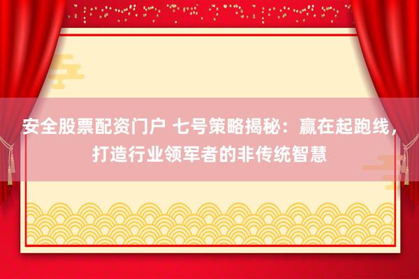 安全股票配资门户 七号策略揭秘：赢在起跑线，打造行业领军者的非传统智慧