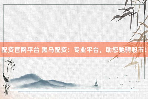 配资官网平台 黑马配资：专业平台，助您驰骋股市！