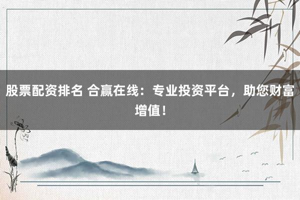 股票配资排名 合赢在线：专业投资平台，助您财富增值！
