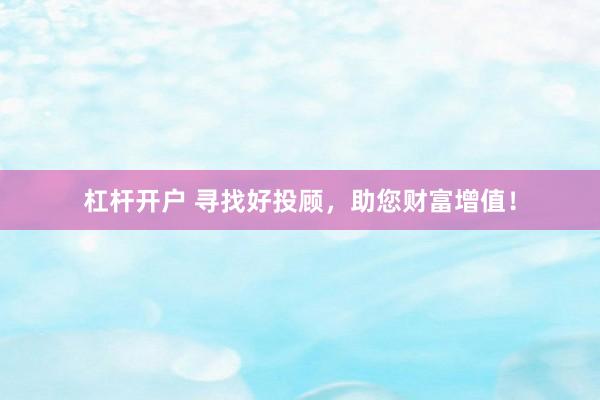 杠杆开户 寻找好投顾，助您财富增值！
