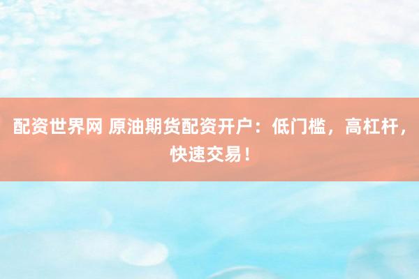 配资世界网 原油期货配资开户：低门槛，高杠杆，快速交易！