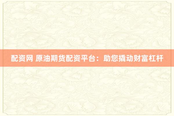 配资网 原油期货配资平台：助您撬动财富杠杆