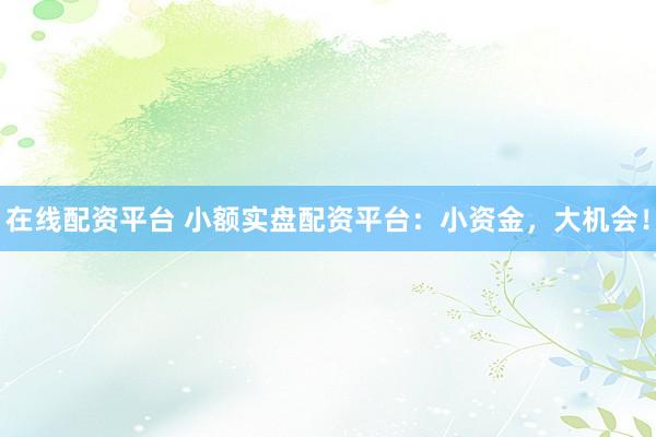 在线配资平台 小额实盘配资平台：小资金，大机会！