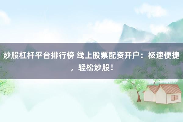 炒股杠杆平台排行榜 线上股票配资开户：极速便捷，轻松炒股！