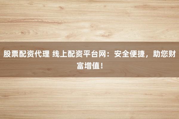 股票配资代理 线上配资平台网：安全便捷，助您财富增值！