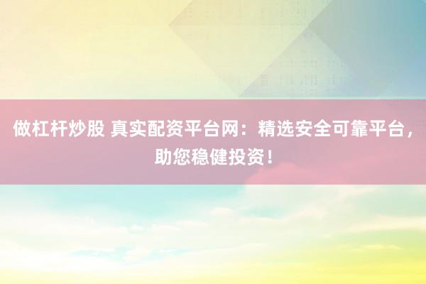 做杠杆炒股 真实配资平台网：精选安全可靠平台，助您稳健投资！