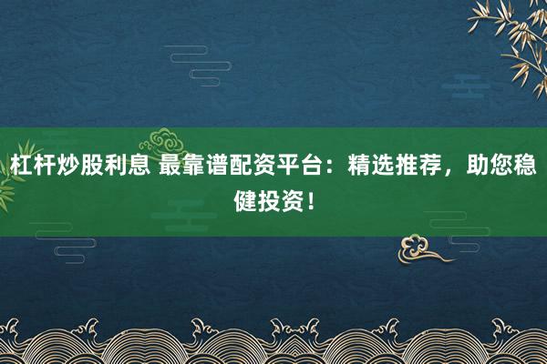 杠杆炒股利息 最靠谱配资平台：精选推荐，助您稳健投资！