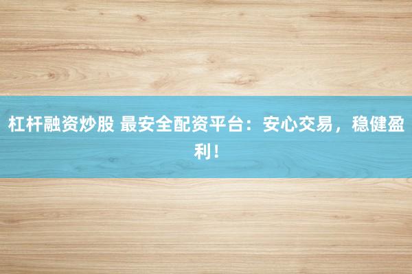 杠杆融资炒股 最安全配资平台：安心交易，稳健盈利！