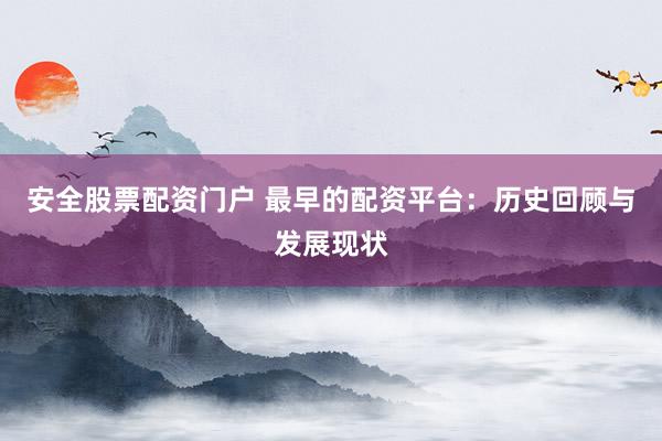 安全股票配资门户 最早的配资平台：历史回顾与发展现状