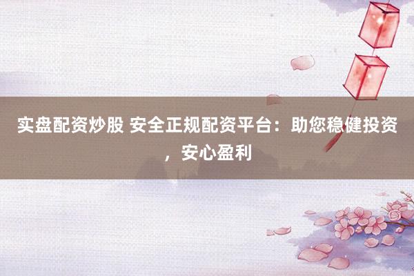 实盘配资炒股 安全正规配资平台：助您稳健投资，安心盈利