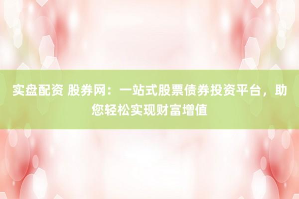 实盘配资 股券网：一站式股票债券投资平台，助您轻松实现财富增值