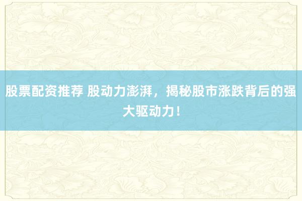 股票配资推荐 股动力澎湃，揭秘股市涨跌背后的强大驱动力！